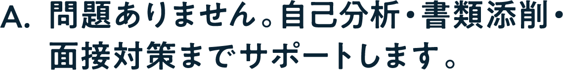 A. 問題ありません。自己分析・書類添削・面接対策までサポートします。
